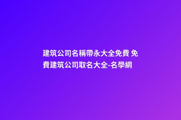 建筑公司名稱帶永大全免費 免費建筑公司取名大全-名學網-第1張-公司起名-玄機派